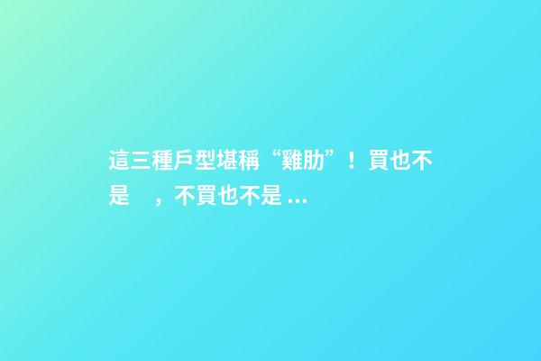 這三種戶型堪稱“雞肋”！買也不是，不買也不是，真特么鬧心
